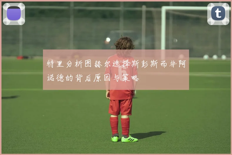 特里分析图赫尔选择斯彭斯而非阿诺德的背后原因与策略
