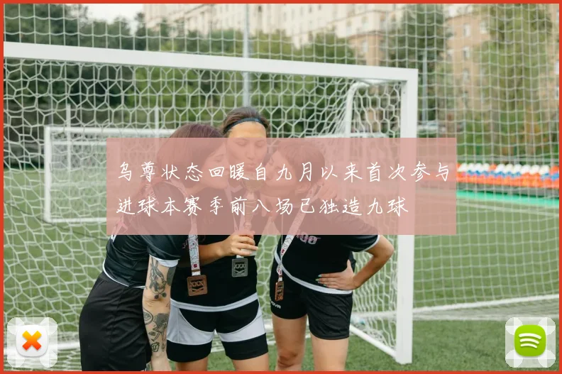 乌尊状态回暖自九月以来首次参与进球本赛季前八场已独造九球