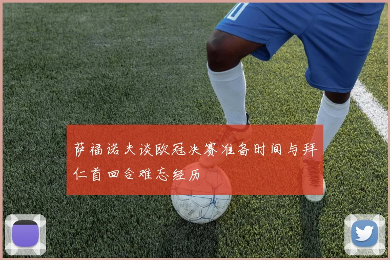 萨福诺夫谈欧冠决赛准备时间与拜仁首回合难忘经历