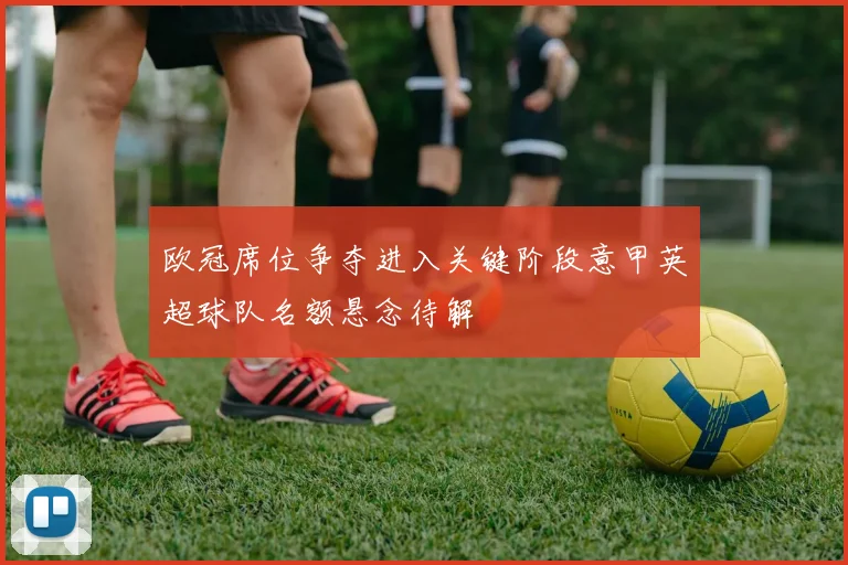 欧冠席位争夺进入关键阶段意甲英超球队名额悬念待解