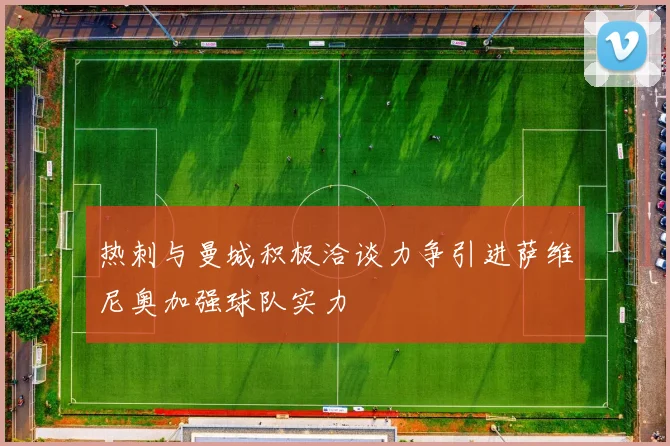 热刺与曼城积极洽谈力争引进萨维尼奥加强球队实力