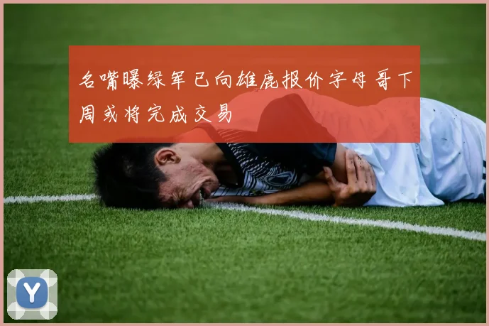 名嘴曝绿军已向雄鹿报价字母哥下周或将完成交易