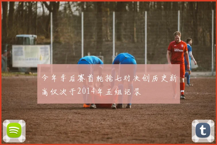 今年季后赛首轮抢七对决创历史新高仅次于2014年五组记录