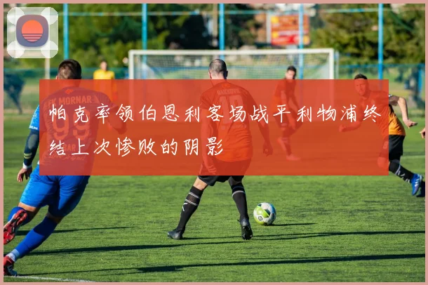 帕克率领伯恩利客场战平利物浦终结上次惨败的阴影