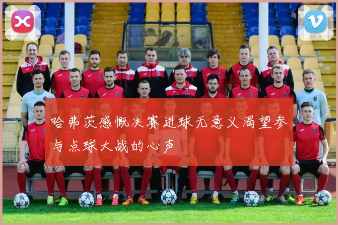 哈弗茨感慨决赛进球无意义渴望参与点球大战的心声