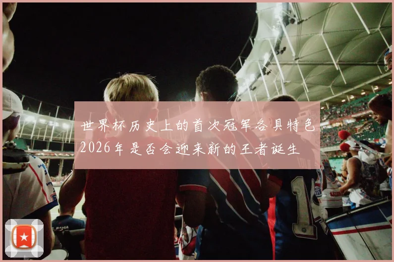 世界杯历史上的首次冠军各具特色2026年是否会迎来新的王者诞生