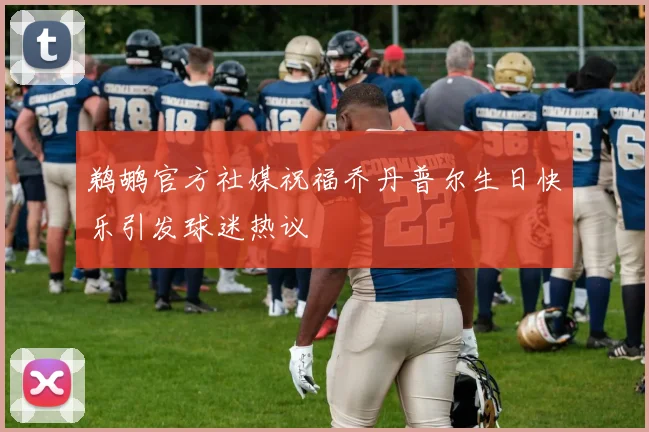 鹈鹕官方社媒祝福乔丹普尔生日快乐引发球迷热议