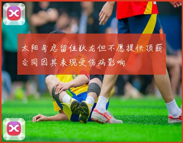 太阳考虑留住狄龙但不愿提供顶薪合同因其表现受伤病影响