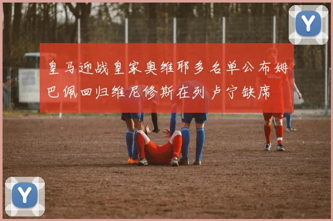 皇马迎战皇家奥维耶多名单公布姆巴佩回归维尼修斯在列卢宁缺席