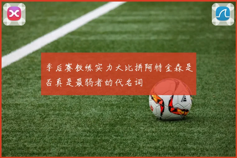 季后赛教练实力大比拼阿特金森是否真是最弱者的代名词