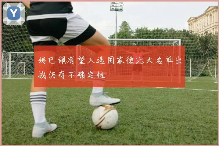 姆巴佩有望入选国家德比大名单出战仍存不确定性
