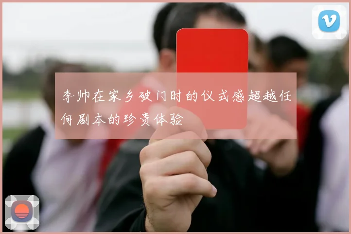 李帅在家乡破门时的仪式感超越任何剧本的珍贵体验
