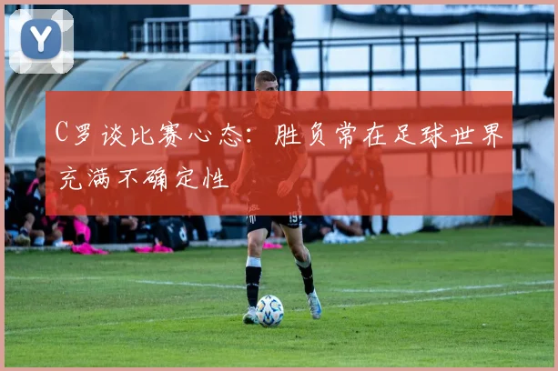 C罗谈比赛心态：胜负常在足球世界充满不确定性