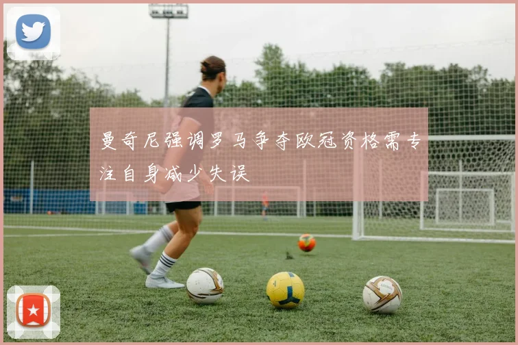 曼奇尼强调罗马争夺欧冠资格需专注自身减少失误