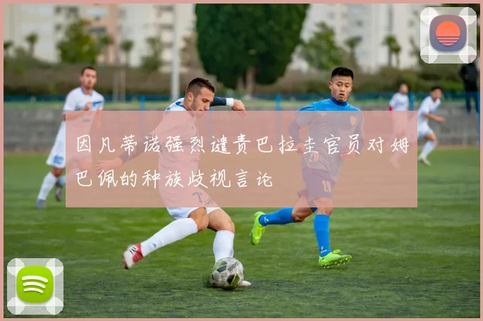 因凡蒂诺强烈谴责巴拉圭官员对姆巴佩的种族歧视言论