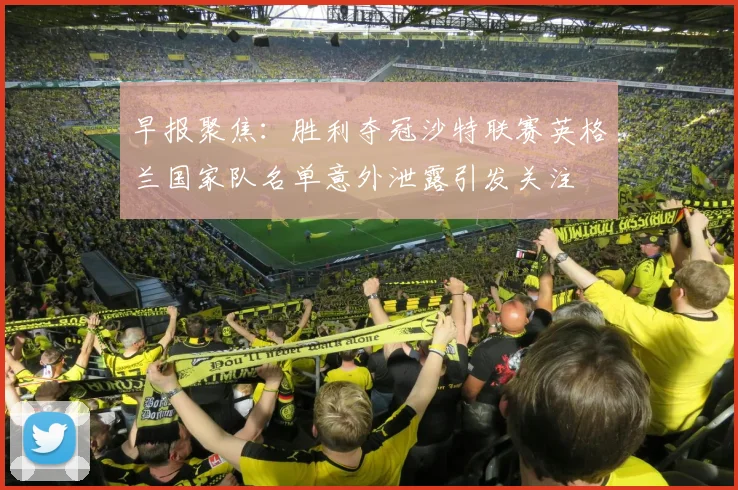 早报聚焦：胜利夺冠沙特联赛英格兰国家队名单意外泄露引发关注