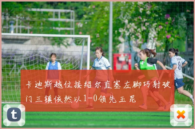 卡迪斯越位接绍尔直塞左脚巧射破门三镇依然以1-0领先玉昆