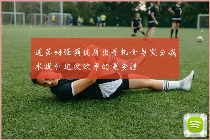 道苏姆强调优质出手机会与突分战术提升进攻效率的重要性