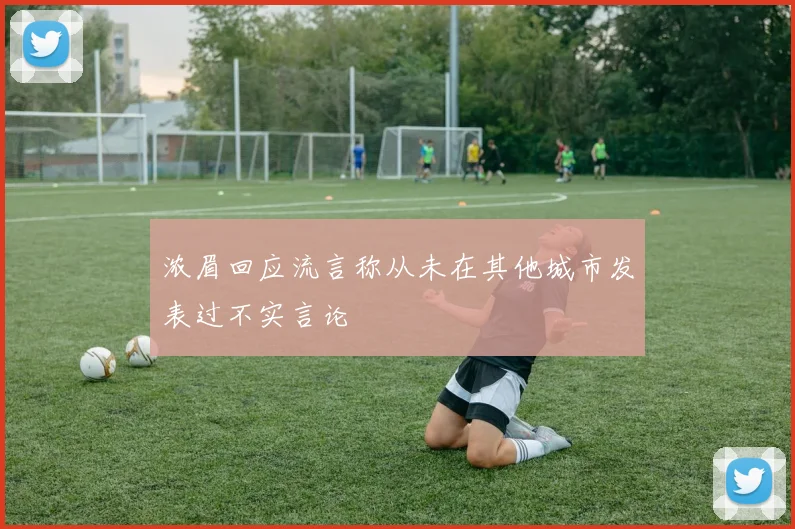 浓眉回应流言称从未在其他城市发表过不实言论