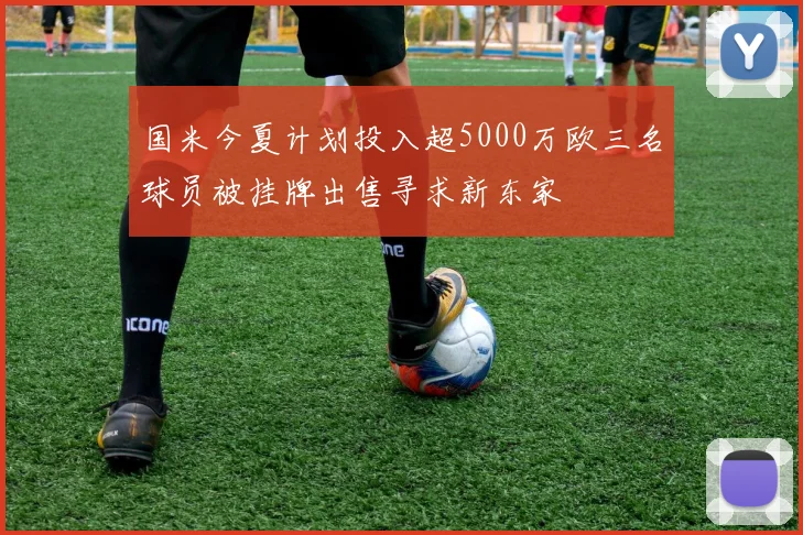 国米今夏计划投入超5000万欧三名球员被挂牌出售寻求新东家