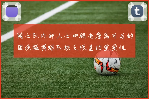 骑士队内部人士回顾老詹离开后的困境强调球队缺乏根基的重要性