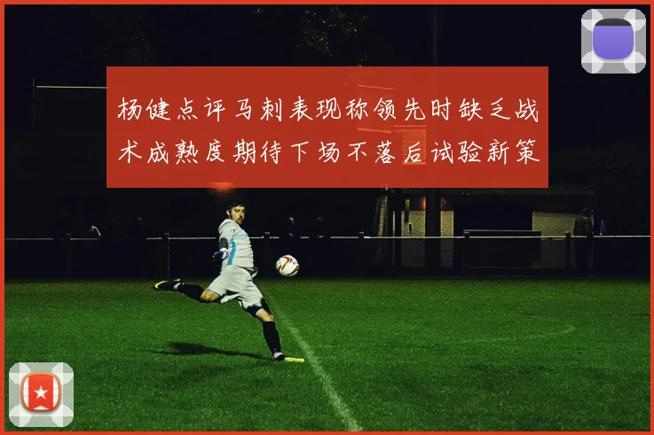 杨健点评马刺表现称领先时缺乏战术成熟度期待下场不落后试验新策略