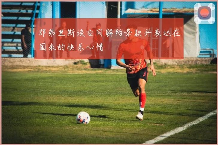 邓弗里斯谈合同解约条款并表达在国米的快乐心情