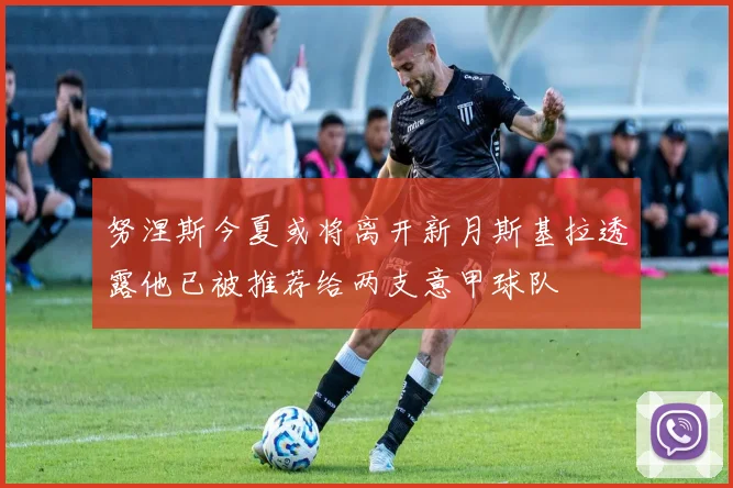 努涅斯今夏或将离开新月斯基拉透露他已被推荐给两支意甲球队