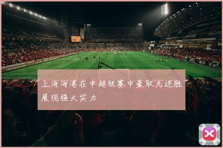 上海海港在中超联赛中豪取九连胜展现强大实力