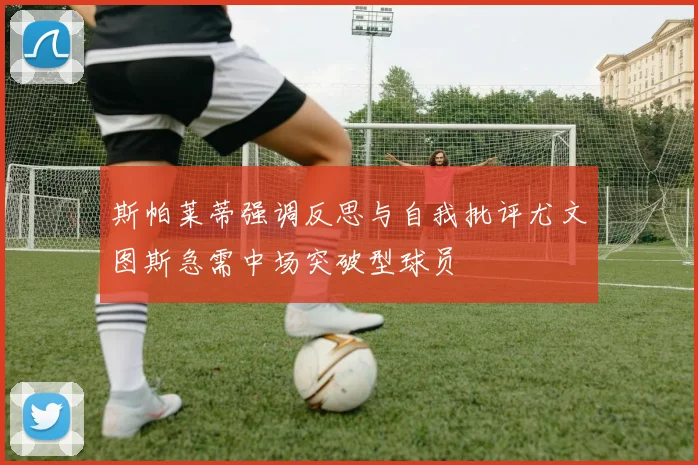 斯帕莱蒂强调反思与自我批评尤文图斯急需中场突破型球员