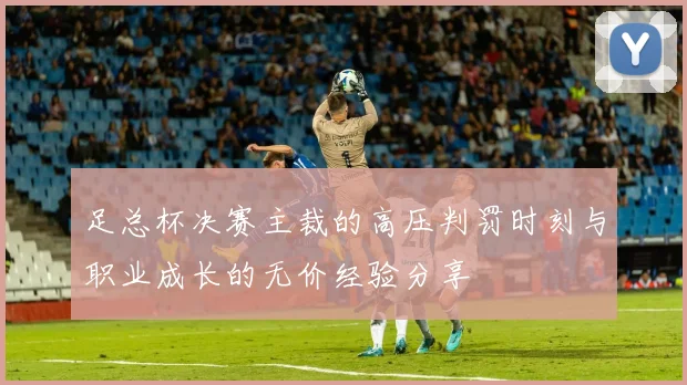 足总杯决赛主裁的高压判罚时刻与职业成长的无价经验分享
