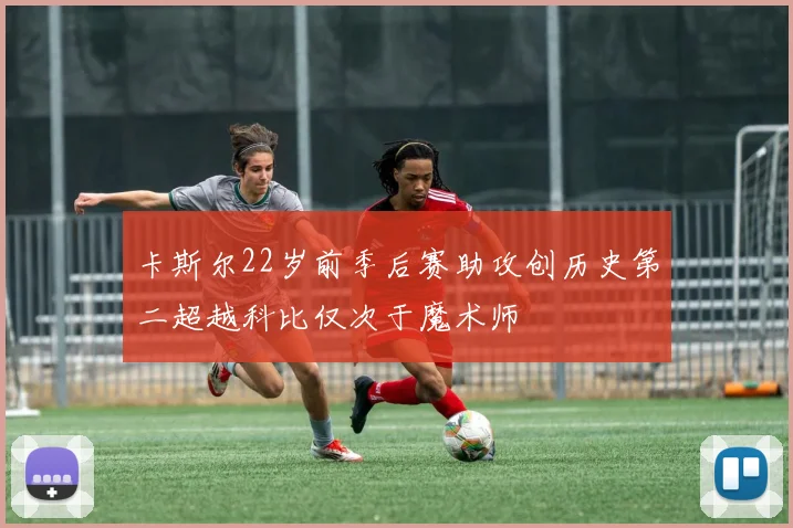 卡斯尔22岁前季后赛助攻创历史第二超越科比仅次于魔术师